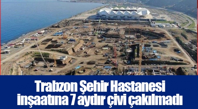 Trabzon Şehir Hastanesi inşaatına 7 aydır çivi çakılmadı