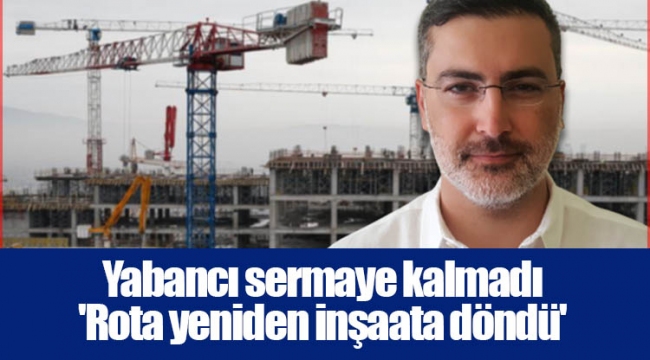 Yabancı sermaye kalmadı 'Rota yeniden inşaata döndü'