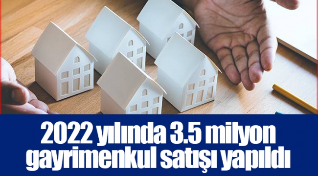 2022 yılında 3.5 milyon gayrimenkul satışı yapıldı