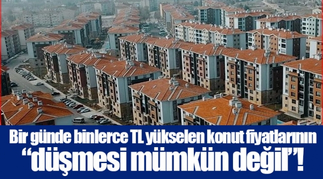 Bir günde binlerce TL yükselen konut fiyatlarının “düşmesi mümkün değil”!