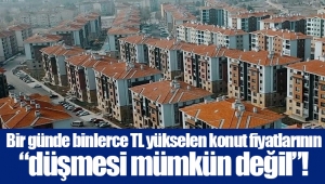 Bir günde binlerce TL yükselen konut fiyatlarının “düşmesi mümkün değil”!