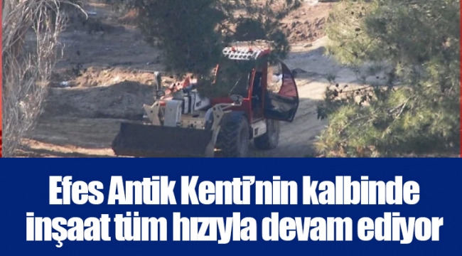 Efes Antik Kenti’nin kalbinde inşaat tüm hızıyla devam ediyor