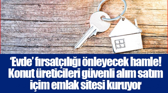 ‘Evde’ fırsatçılığı önleyecek hamle! Konut üreticileri güvenli alım satım içim emlak sitesi kuruyor