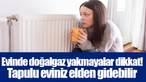 Evinde doğalgaz yakmayalar dikkat! Tapulu eviniz elden gidebilir