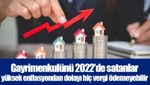 Gayrimenkulünü 2022'de satanlar yüksek enflasyondan dolayı hiç vergi ödemeyebilir