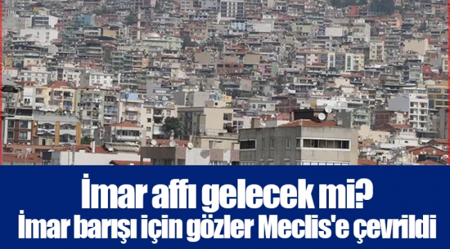 İmar affı gelecek mi? İmar barışı için gözler Meclis'e çevrildi