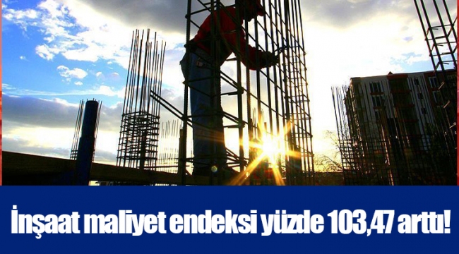 İnşaat maliyet endeksi yüzde 103,47 arttı!