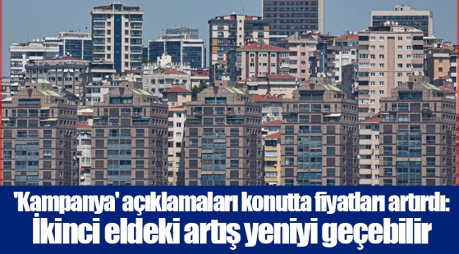 'Kampanya' açıklamaları konutta fiyatları artırdı: İkinci eldeki artış yeniyi geçebilir