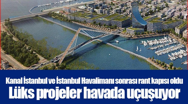 Kanal İstanbul ve İstanbul Havalimanı sonrası rant kapısı oldu... Lüks projeler havada uçuşuyor