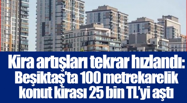 Kira artışları tekrar hızlandı: Beşiktaş’ta 100 metrekarelik konut kirası 25 bin TL’yi aştı