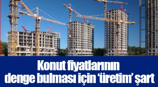 Konut fiyatlarının denge bulması için ‘üretim’ şart