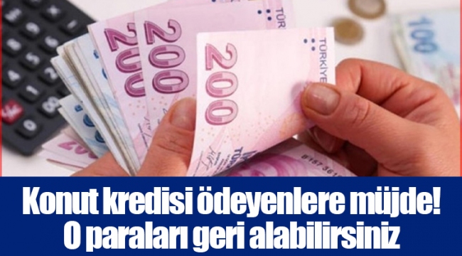 Konut kredisi ödeyenlere müjde! O paraları geri alabilirsiniz