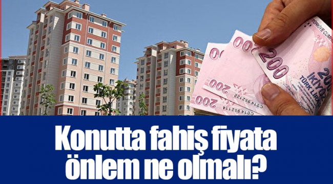 Konutta fahiş fiyata önlem ne olmalı?