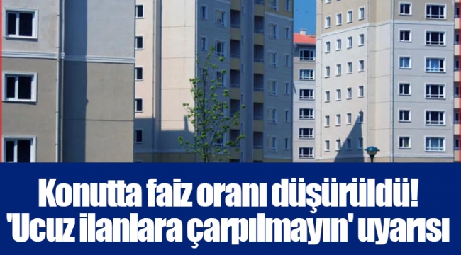 Konutta faiz oranı düşürüldü! 'Ucuz ilanlara çarpılmayın' uyarısı