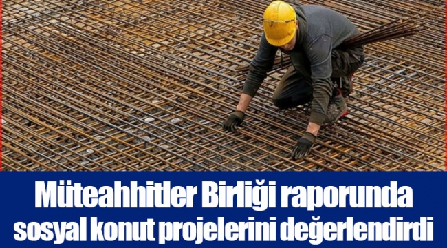 Müteahhitler Birliği raporunda sosyal konut projelerini değerlendirdi