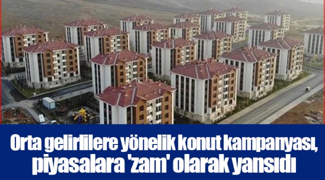 Orta gelirlilere yönelik konut kampanyası, piyasalara 'zam' olarak yansıdı