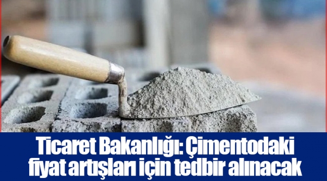 Ticaret Bakanlığı: Çimentodaki fiyat artışları için tedbir alınacak