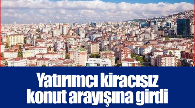 Yatırımcı kiracısız konut arayışına girdi