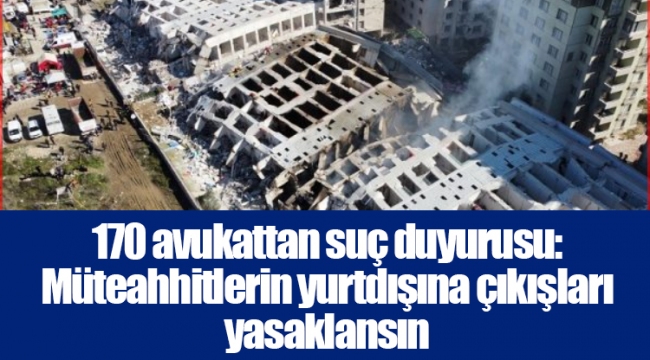 170 avukattan suç duyurusu: Müteahhitlerin yurtdışına çıkışları yasaklansın