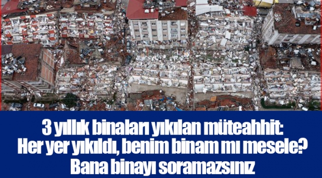 3 yıllık binaları yıkılan müteahhit: Her yer yıkıldı, benim binam mı mesele? Bana binayı soramazsınız