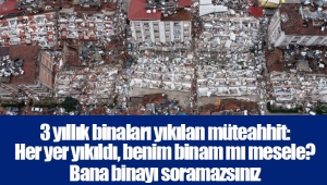 3 yıllık binaları yıkılan müteahhit: Her yer yıkıldı, benim binam mı mesele? Bana binayı soramazsınız