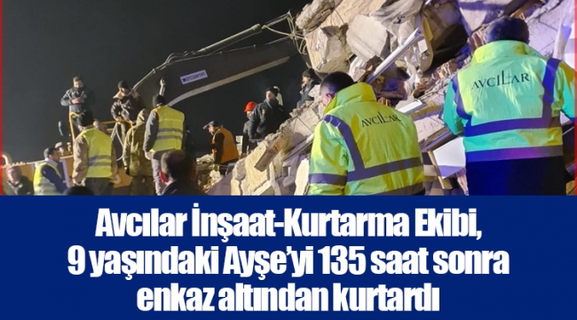 Avcılar İnşaat-Kurtarma Ekibi, 9 yaşındaki Ayşe’yi 135 saat sonra enkaz altından kurtardı