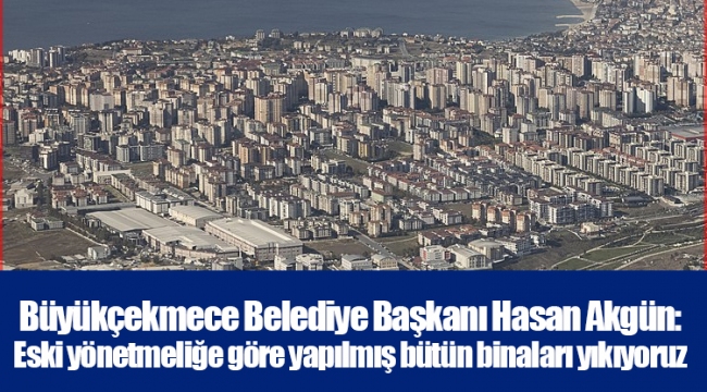 Büyükçekmece Belediye Başkanı Hasan Akgün: Eski yönetmeliğe göre yapılmış bütün binaları yıkıyoruz