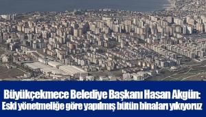 Büyükçekmece Belediye Başkanı Hasan Akgün: Eski yönetmeliğe göre yapılmış bütün binaları yıkıyoruz