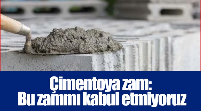 Çimentoya zam: Bu zammı kabul etmiyoruz