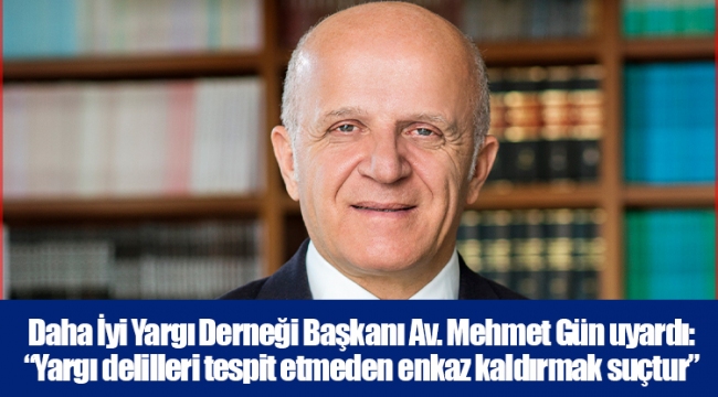 Daha İyi Yargı Derneği Başkanı Av. Mehmet Gün uyardı: “Yargı delilleri tespit etmeden enkaz kaldırmak suçtur”