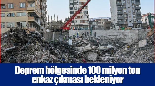 Deprem bölgesinde 100 milyon ton enkaz çıkması bekleniyor