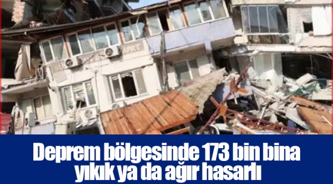 Deprem bölgesinde 173 bin bina yıkık ya da ağır hasarlı