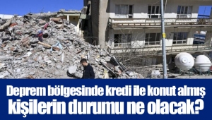 Deprem bölgesinde kredi ile konut almış kişilerin durumu ne olacak?