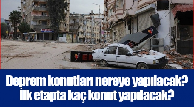 Deprem konutları nereye yapılacak? İlk etapta kaç konut yapılacak?