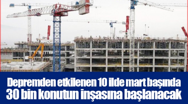 Depremden etkilenen 10 ilde mart başında 30 bin konutun inşasına başlanacak