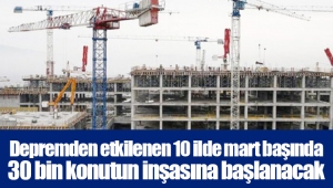 Depremden etkilenen 10 ilde mart başında 30 bin konutun inşasına başlanacak