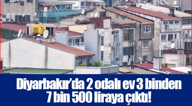 Diyarbakır’da 2 odalı ev 3 binden 7 bin 500 liraya çıktı!