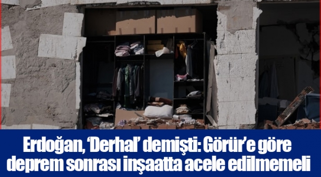 Erdoğan, ‘Derhal’ demişti: Görür’e göre deprem sonrası inşaatta acele edilmemeli