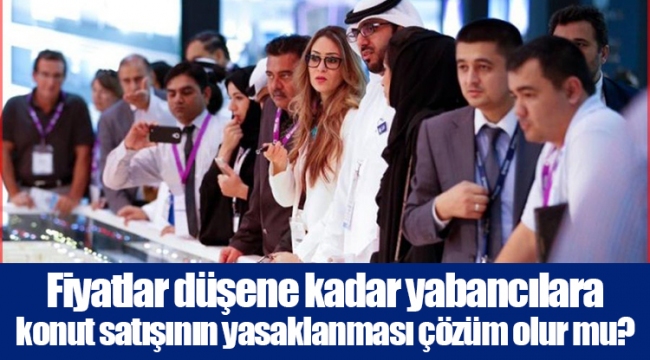 Fiyatlar düşene kadar yabancılara konut satışının yasaklanması çözüm olur mu? 