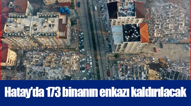 Hatay'da 173 binanın enkazı kaldırılacak