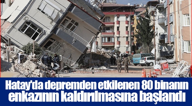 Hatay'da depremden etkilenen 80 binanın enkazının kaldırılmasına başlandı