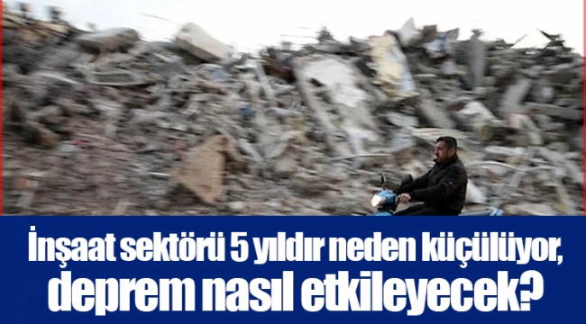 İnşaat sektörü 5 yıldır neden küçülüyor, deprem nasıl etkileyecek?