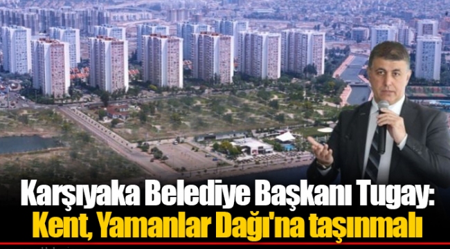 Karşıyaka Belediye Başkanı Tugay: Kent, Yamanlar Dağı'na taşınmalı