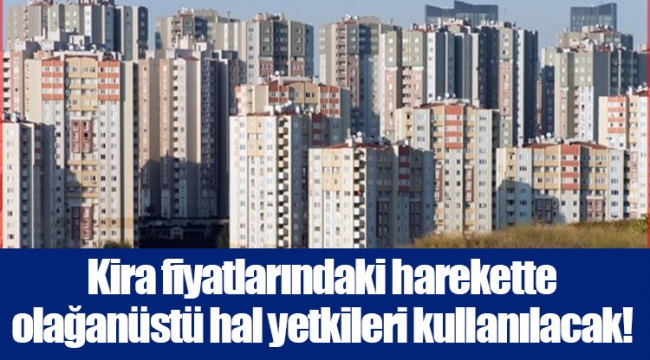 Kira fiyatlarındaki harekette olağanüstü hal yetkileri kullanılacak!