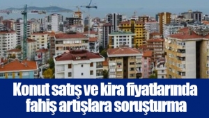 Konut satış ve kira fiyatlarında fahiş artışlara soruşturma