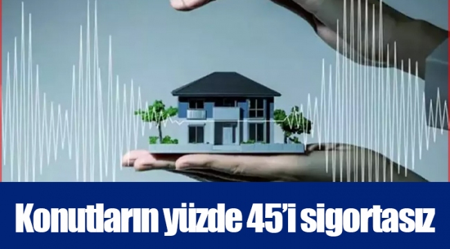 Konutların yüzde 45’i sigortasız