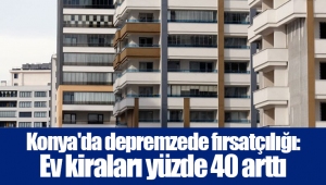 Konya'da depremzede fırsatçılığı: Ev kiraları yüzde 40 arttı