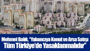 Mehmet Balık, “Yabancıya Konut ve Arsa Satışı Tüm Türkiye’de Yasaklanmalıdır”