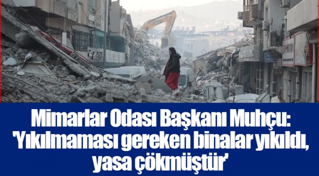 Mimarlar Odası Başkanı Muhçu: 'Yıkılmaması gereken binalar yıkıldı, yasa çökmüştür'