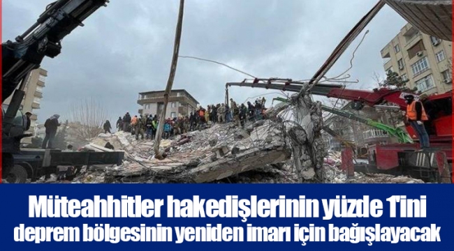 Müteahhitler hakedişlerinin yüzde 1'ini deprem bölgesinin yeniden imarı için bağışlayacak